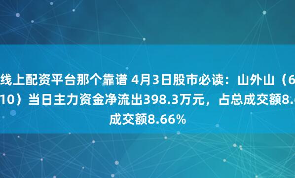 线上配资平台那个靠谱 4月3日股市必读：山外山（688410）当日主力资金净流出398.3万元，占总成交额8.66%