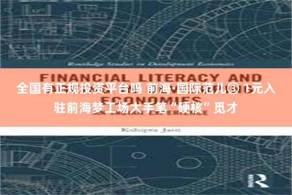 全国有正规投资平台吗 前海·国际范儿③ 1元入驻前海梦工场大手笔“硬核”觅才