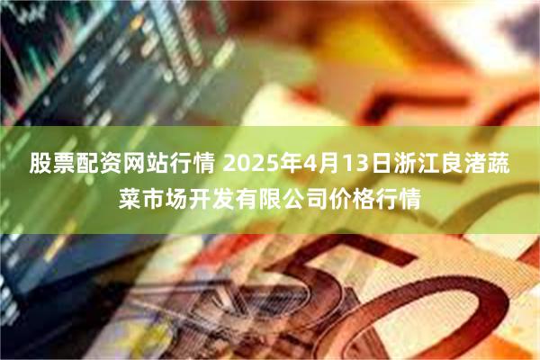 股票配资网站行情 2025年4月13日浙江良渚蔬菜市场开发有限公司价格行情