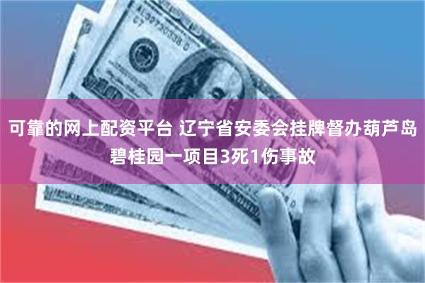 可靠的网上配资平台 辽宁省安委会挂牌督办葫芦岛碧桂园一项目3死1伤事故