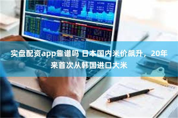 实盘配资app靠谱吗 日本国内米价飙升，20年来首次从韩国进口大米