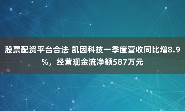 股票配资平台合法 凯因科技一季度营收同比增8.9%，经营现金流净额587万元