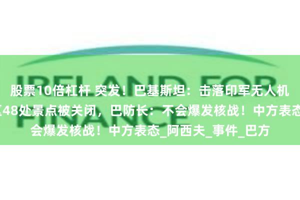 股票10倍杠杆 突发！巴基斯坦：击落印军无人机！印控克什米尔地区48处景点被关闭，巴防长：不会爆发核战！中方表态_阿西夫_事件_巴方