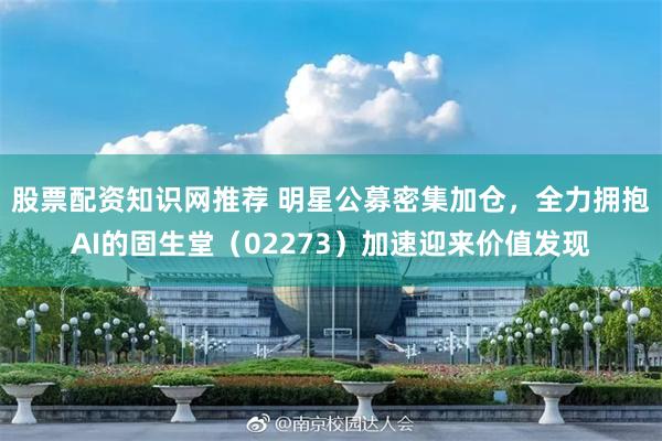 股票配资知识网推荐 明星公募密集加仓，全力拥抱AI的固生堂（02273）加速迎来价值发现