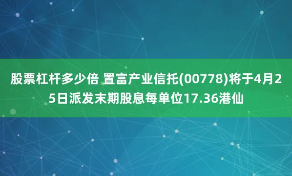 股票杠杆多少倍 置富产业信托(00778)将于4月25日派发末期股息每单位17.36港仙