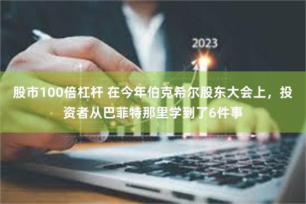 股市100倍杠杆 在今年伯克希尔股东大会上，投资者从巴菲特那里学到了6件事
