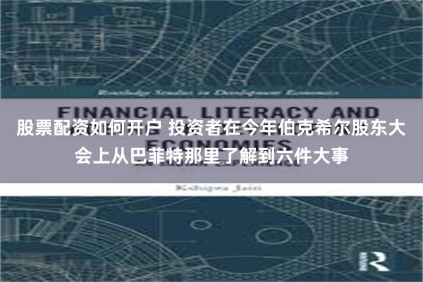 股票配资如何开户 投资者在今年伯克希尔股东大会上从巴菲特那里了解到六件大事