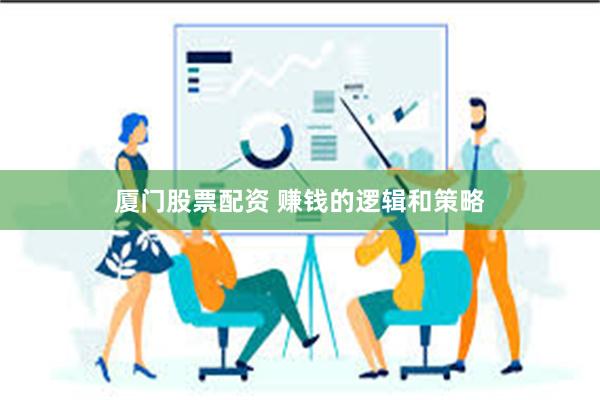 厦门股票配资 赚钱的逻辑和策略