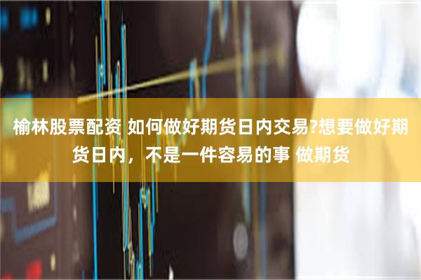 榆林股票配资 如何做好期货日内交易?想要做好期货日内,不是一件容易的事 做期货