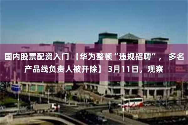 国内股票配资入门 【华为整顿“违规招聘”， 多名产品线负责人被开除】 3月11日，观察