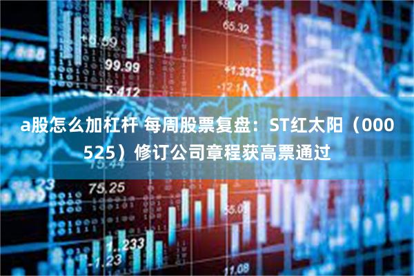 a股怎么加杠杆 每周股票复盘：ST红太阳（000525）修订公司章程获高票通过