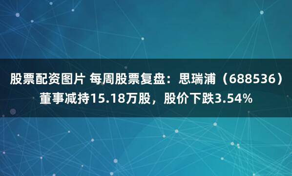 股票配资图片 每周股票复盘：思瑞浦（688536）董事减持15.18万股，股价下跌3.54%