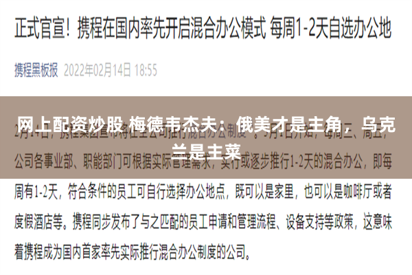 网上配资炒股 梅德韦杰夫：俄美才是主角，乌克兰是主菜