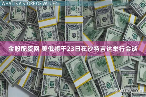 金股配资网 美俄将于23日在沙特吉达举行会谈