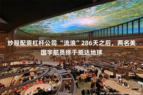 炒股配资杠杆公司 “流浪”286天之后，两名美国宇航员终于抵达地球