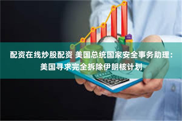 配资在线炒股配资 美国总统国家安全事务助理：美国寻求完全拆除伊朗核计划