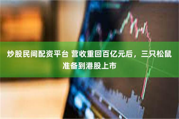 炒股民间配资平台 营收重回百亿元后，三只松鼠准备到港股上市