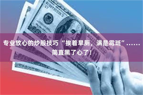 专业放心的炒股技巧 “挨着旱厕，满是霉斑”……简直黑了心了！