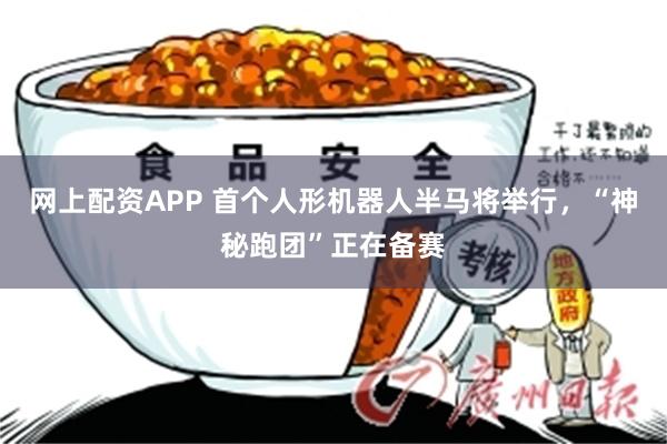 网上配资APP 首个人形机器人半马将举行，“神秘跑团”正在备赛