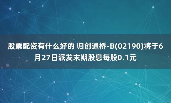 股票配资有什么好的 归创通桥-B(02190)将于6月27日派发末期股息每股0.1元