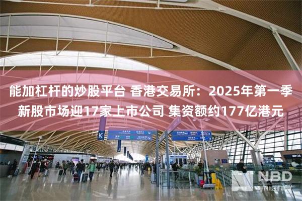 能加杠杆的炒股平台 香港交易所：2025年第一季新股市场迎17家上市公司 集资额约177亿港元