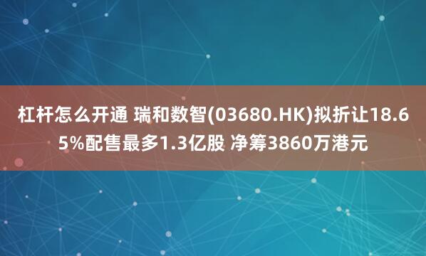 杠杆怎么开通 瑞和数智(03680.HK)拟折让18.65%配售最多1.3亿股 净筹3860万港元