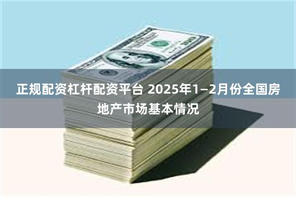 正规配资杠杆配资平台 2025年1—2月份全国房地产市场基本情况