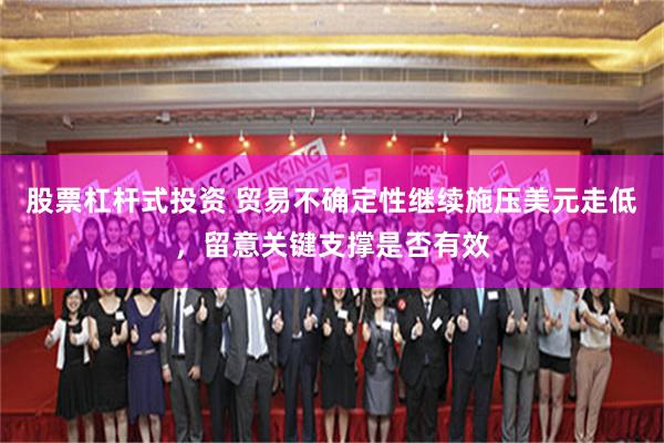 股票杠杆式投资 贸易不确定性继续施压美元走低，留意关键支撑是否有效