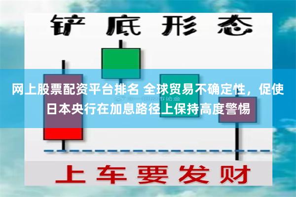 网上股票配资平台排名 全球贸易不确定性，促使日本央行在加息路径上保持高度警惕