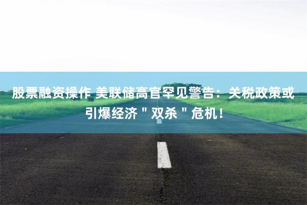 股票融资操作 美联储高官罕见警告：关税政策或引爆经济＂双杀＂危机！