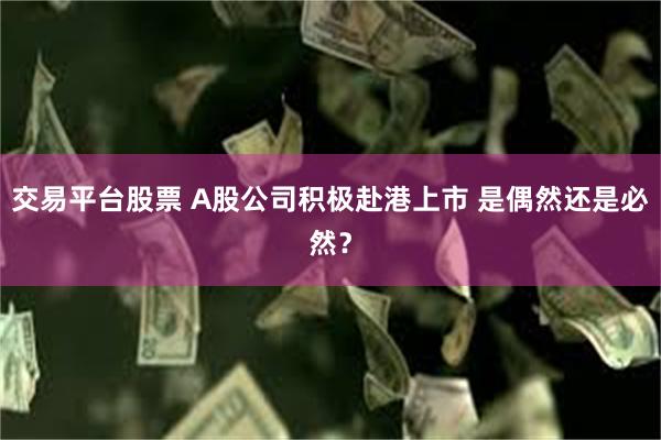 交易平台股票 A股公司积极赴港上市 是偶然还是必然？