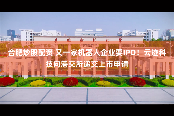 合肥炒股配资 又一家机器人企业要IPO！云迹科技向港交所递交上市申请