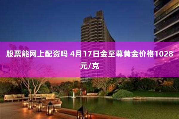 股票能网上配资吗 4月17日金至尊黄金价格1028元/克
