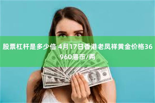 股票杠杆是多少倍 4月17日香港老凤祥黄金价格36960港币/两
