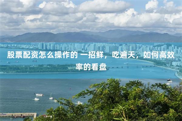股票配资怎么操作的 一招鲜，吃遍天，如何高效率的看盘