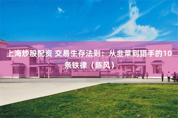 上海炒股配资 交易生存法则：从韭菜到猎手的10条铁律（陈风）