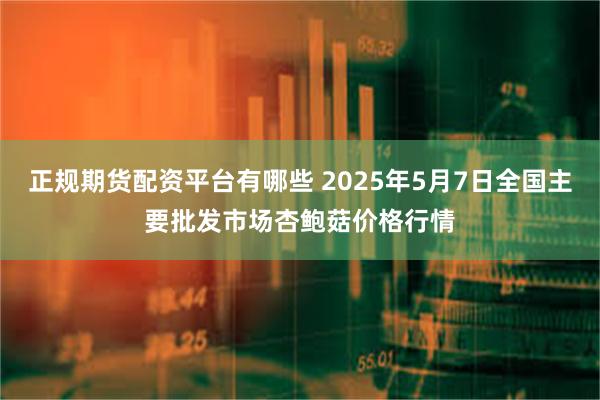 正规期货配资平台有哪些 2025年5月7日全国主要批发市场杏鲍菇价格行情