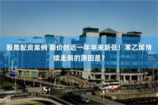 股票配资案例 期价创近一年半来新低！苯乙烯持续走弱的原因是？