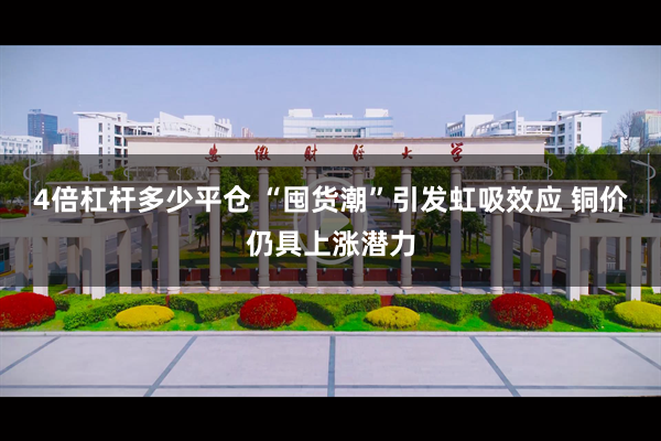4倍杠杆多少平仓 “囤货潮”引发虹吸效应 铜价仍具上涨潜力