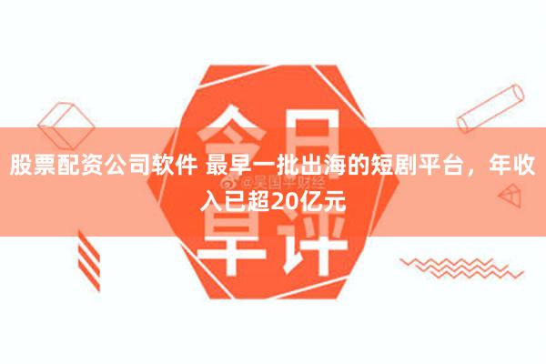股票配资公司软件 最早一批出海的短剧平台，年收入已超20亿元