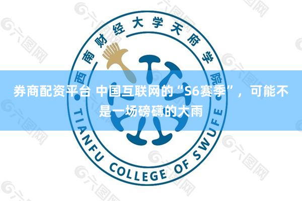券商配资平台 中国互联网的“S6赛季”，可能不是一场磅礴的大雨