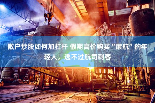 散户炒股如何加杠杆 假期高价购买“廉航”的年轻人，逃不过航司刺客