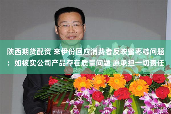 陕西期货配资 来伊份回应消费者反映蜜枣粽问题：如核实公司产品存在质量问题 愿承担一切责任
