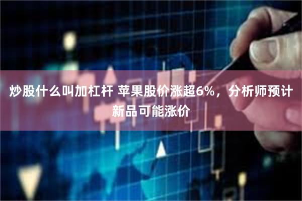炒股什么叫加杠杆 苹果股价涨超6%，分析师预计新品可能涨价