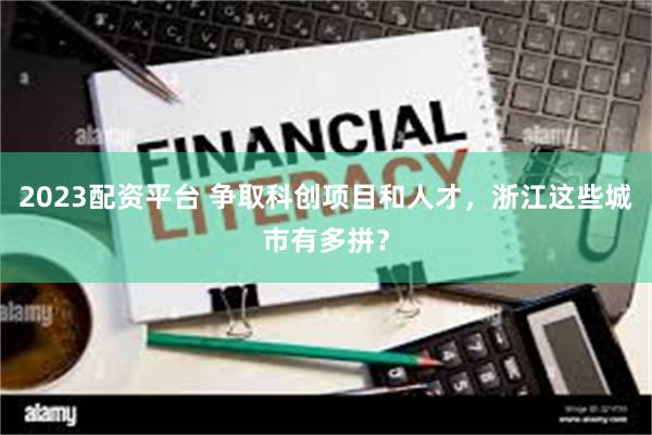 2023配资平台 争取科创项目和人才，浙江这些城市有多拼？