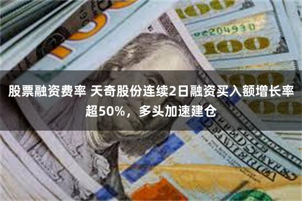 股票融资费率 天奇股份连续2日融资买入额增长率超50%，多头加速建仓