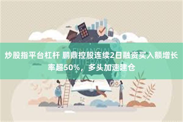 炒股指平台杠杆 鹏鼎控股连续2日融资买入额增长率超50%，多头加速建仓