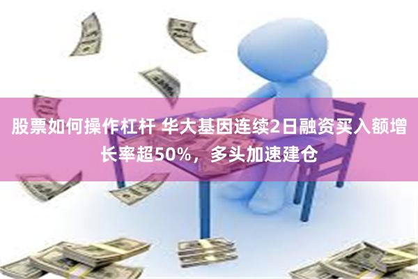 股票如何操作杠杆 华大基因连续2日融资买入额增长率超50%，多头加速建仓