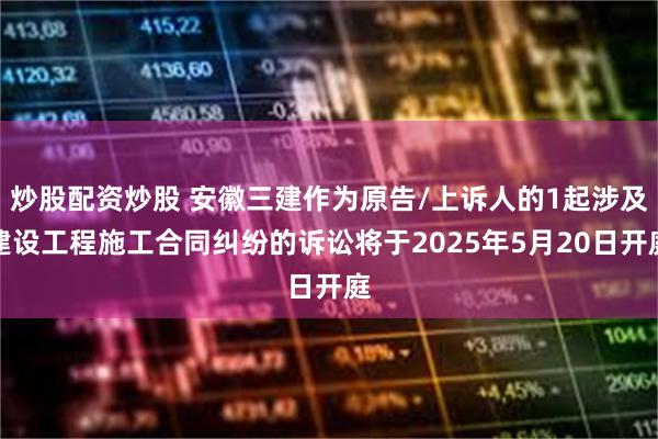 炒股配资炒股 安徽三建作为原告/上诉人的1起涉及建设工程施工合同纠纷的诉讼将于2025年5月20日开庭