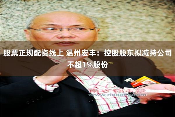 股票正规配资线上 温州宏丰：控股股东拟减持公司不超1%股份